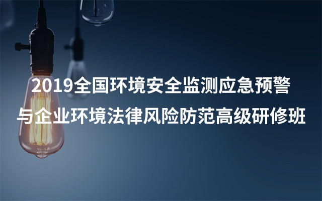 2019全国环境安全监测应急预警与企业环境法律风险防范高级研修班